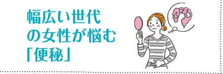 第7回 幅広い世代の女性が悩む「便秘」