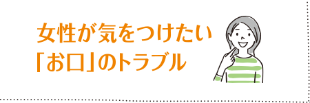 第9回 女性が気をつけたい「お口」のトラブル